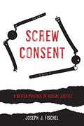 Screw Consent: A Better Politics Of Sexual Justice