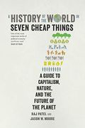 A History Of The World In Seven Cheap Things: A Guide To Capitalism, Nature, And The Future Of The Planet