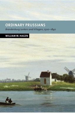 Ordinary Prussians: Brandenburg Junkers And Villagers, 1500 1840 Ordinary Prussians: Brandenburg Junkers And Villagers, 1500 1840