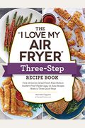 The I Love My Air Fryer ThreeStep Recipe Book From French Toast Sticks to BuffaloHoney Chicken Wings  Easy Recipes Made in Three Quick Steps
