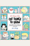 101 Super Cute Cat Things To Draw: Draw, Doodle, And Color A Plethora Of Purrfectly Pawsome Felines And Quirky Cat Mash-Ups
