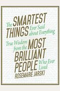 The Smartest Things Ever Said About Everything: True Wisdom From The Most Brilliant People Who Ever Lived