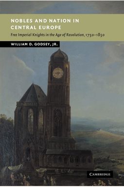 Nobles And Nation In Central Europe: Free Imperial Knights In The Age Of Revolution, 1750-1850 Nobles And Nation In Central Europe: Free Imperial Knights In The Age Of Revolution, 1750-1850