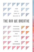 The Air We Breathe: How We All Came To Believe In Freedom, Kindness, Progress, And Equality