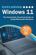 Exploring Windows 11: The Illustrated, Practical Guide To Using Microsoft Windows