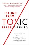 Healing From Toxic Relationships: 10 Essential Steps To Recover From Gaslighting, Narcissism, And Emotional Abuse