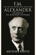 F.m.: The Life Of Frederick Matthias Alexander: Founder Of The Alexander Technique