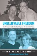 Unbelievable Freedom: How We Transformed Our Health And Happiness With Intermittent Fasting