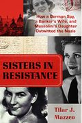 Sisters In Resistance: How A German Spy, A Banker's Wife, And Mussolini's Daughter Outwitted The Nazis