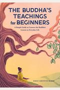 The Buddha's Teachings For Beginners: A Simple Guide To Connect The Buddha's Lessons To Everyday Life