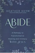 Abide A Pathway to Transformative Healing and Intimacy with Jesus
