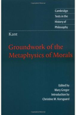 Kant: Groundwork Of The Metaphysics Of Morals Kant: Groundwork Of The Metaphysics Of Morals