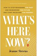 What's Here Now?: How To Stop Rehashing The Past And Rehearsing The Future--And Start Receiving The Present