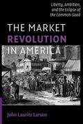 The Market Revolution In America: Liberty, Ambition, And The Eclipse Of The Common Good (Cambridge Essential Histories)