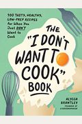 The I Don't Want To Cook Book: 100 Tasty, Healthy, Low-Prep Recipes For When You Just Don't Want To Cook