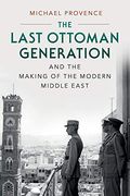 The Last Ottoman Generation And The Making Of The Modern Middle East
