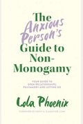 The Anxious Person's Guide To Non-Monogamy: Your Guide To Open Relationships, Polyamory And Letting Go