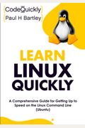 Learn Linux Quickly: A Comprehensive Guide For Getting Up To Speed On The Linux Command Line (Ubuntu)