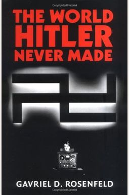 The World Hitler Never Made: Alternate History And The Memory Of Nazism The World Hitler Never Made: Alternate History And The Memory Of Nazism
