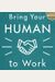 Bring Your Human To Work: 10 Surefire Ways To Design A Workplace That's Good For People, Great For Business, And Just Might Change The World