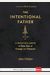 The Intentional Father: A Practical Guide To Raise Sons Of Courage And Character